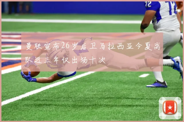 曼联宣布26岁后卫马拉西亚今夏离队近三年仅出场十次