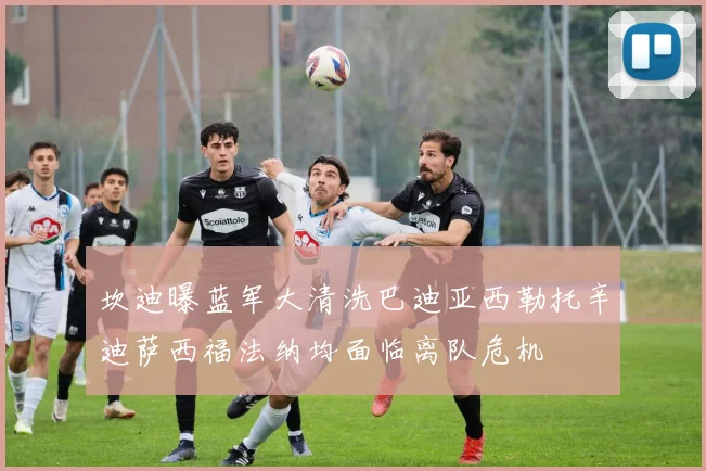 坎迪曝蓝军大清洗巴迪亚西勒托辛迪萨西福法纳均面临离队危机