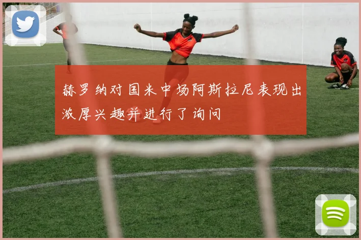 赫罗纳对国米中场阿斯拉尼表现出浓厚兴趣并进行了询问