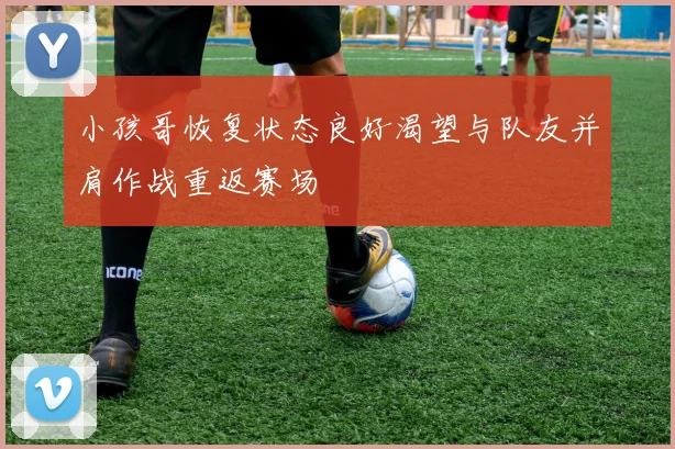 小孩哥恢复状态良好渴望与队友并肩作战重返赛场