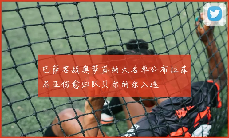 巴萨客战奥萨苏纳大名单公布拉菲尼亚伤愈归队贝尔纳尔入选