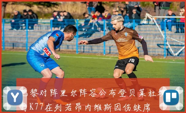 巴黎对阵里尔阵容公布登贝莱杜埃与K77在列若昂内维斯因伤缺席
