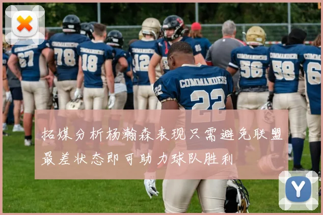 拓媒分析杨瀚森表现只需避免联盟最差状态即可助力球队胜利