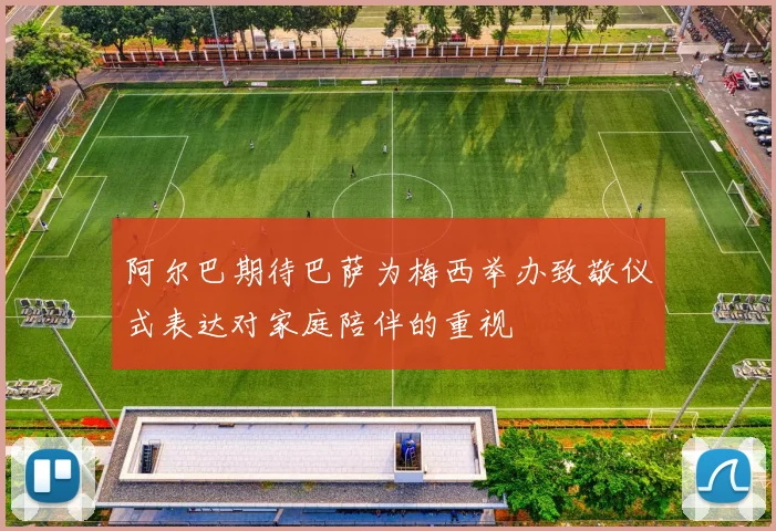 阿尔巴期待巴萨为梅西举办致敬仪式表达对家庭陪伴的重视