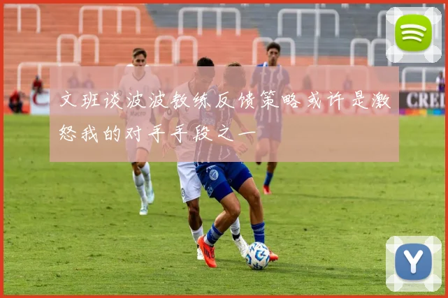 文班谈波波教练反馈策略或许是激怒我的对手手段之一